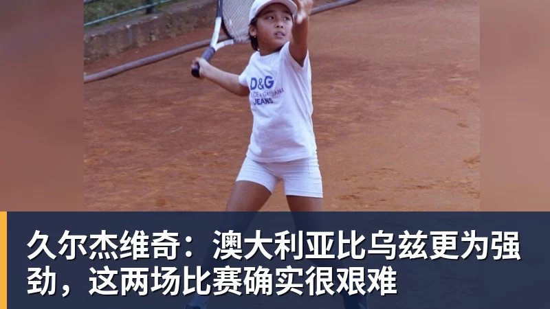 久尔杰维奇：澳大利亚比乌兹更为强劲，这两场比赛确实很艰难