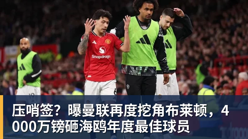 压哨签？曝曼联再度挖角布莱顿，4000万镑砸海鸥年度最佳球员