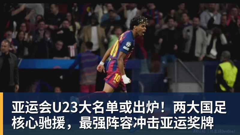 亚运会U23大名单或出炉!两大国足核心驰援,最强阵容冲击亚运奖牌
