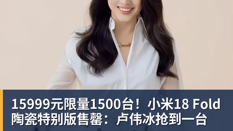 15999元限量1500台!小米18 Fold陶瓷特别版售罄:卢伟冰抢到一台