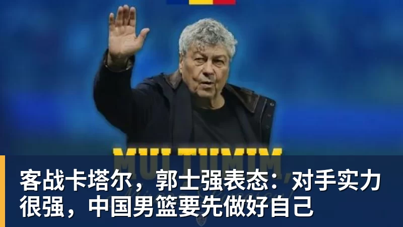 客战卡塔尔,郭士强表态:对手实力很强,中国男篮要先做好自己