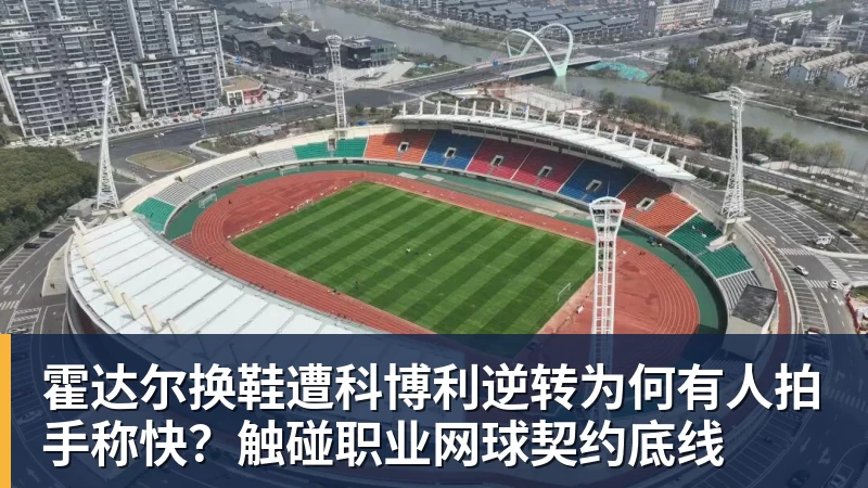 霍达尔换鞋遭科博利逆转为何有人拍手称快?触碰职业网球契约底线