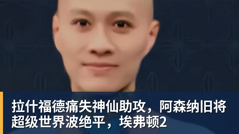 拉什福德痛失神仙助攻,阿森纳旧将超级世界波绝平,埃弗顿2