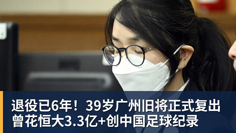 退役已6年！39岁广州旧将正式复出 曾花恒大3.3亿+创中国足球纪录