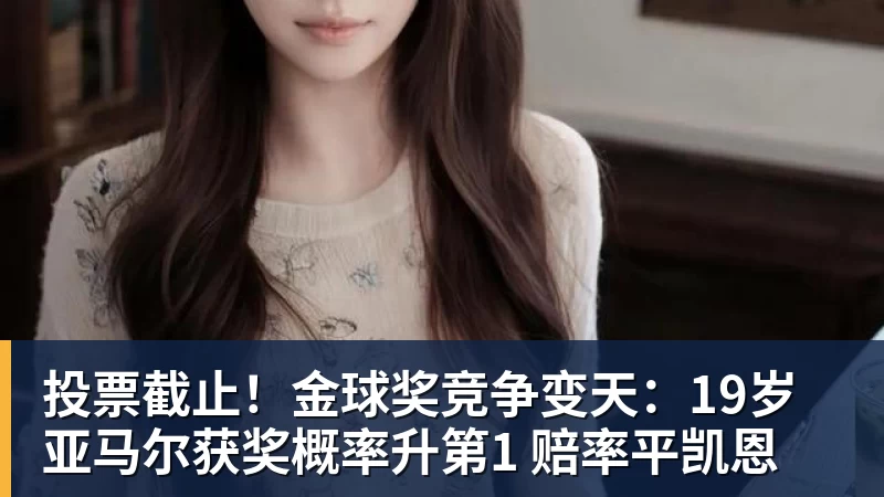 投票截止！金球奖竞争变天：19岁亚马尔获奖概率升第1 赔率平凯恩